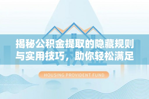 扎囊揭秘公积金提取的隐藏规则与实用技巧，助你轻松满足 公积金提取条件