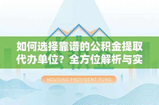 扎囊如何选择靠谱的公积金提取代办单位？全方位解析与实用指南