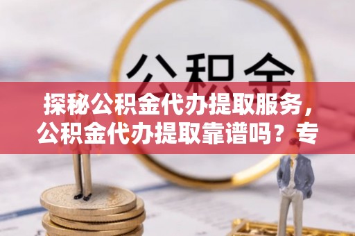 扎囊探秘公积金代办提取服务，公积金代办提取靠谱吗？专业解读与实用指南