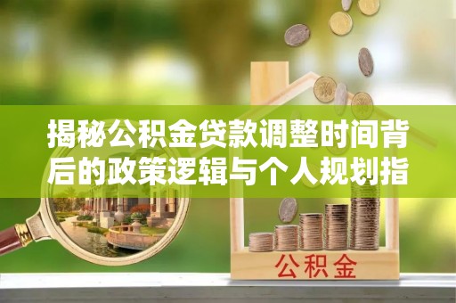 扎囊揭秘公积金贷款调整时间背后的政策逻辑与个人规划指南