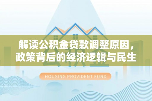 扎囊解读公积金贷款调整原因，政策背后的经济逻辑与民生考量
