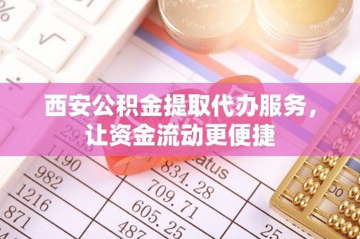 扎囊西安公积金提取代办服务，让资金流动更便捷