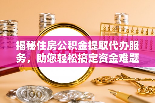 扎囊揭秘住房公积金提取代办服务，助您轻松搞定资金难题