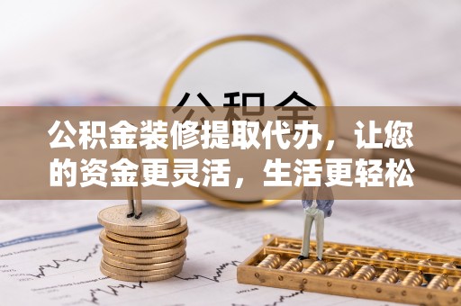 扎囊公积金装修提取代办，让您的资金更灵活，生活更轻松