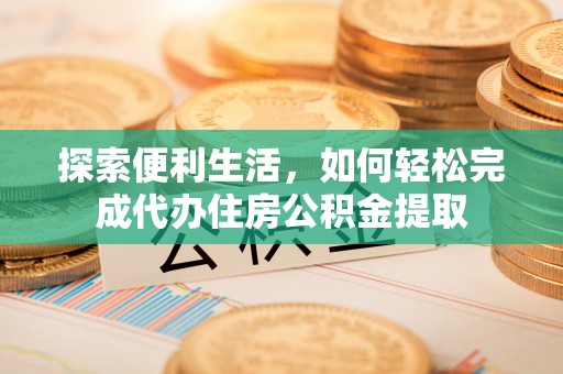 扎囊探索便利生活，如何轻松完成代办住房公积金提取