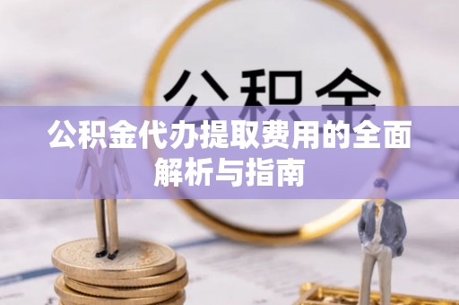 扎囊公积金代办提取费用的全面解析与指南