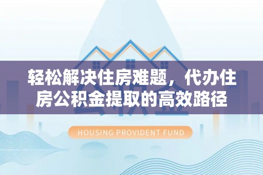 扎囊轻松解决住房难题，代办住房公积金提取的高效路径