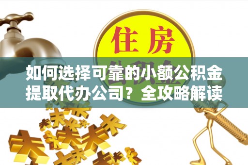 扎囊如何选择可靠的小额公积金提取代办公司？全攻略解读