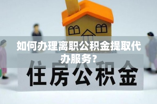 扎囊如何办理离职公积金提取代办服务？