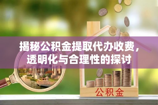 扎囊揭秘公积金提取代办收费，透明化与合理性的探讨