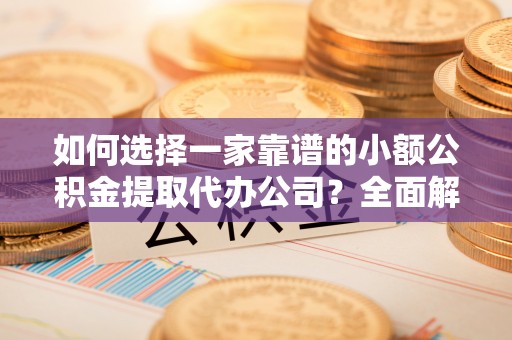扎囊如何选择一家靠谱的小额公积金提取代办公司？全面解析与实用指南