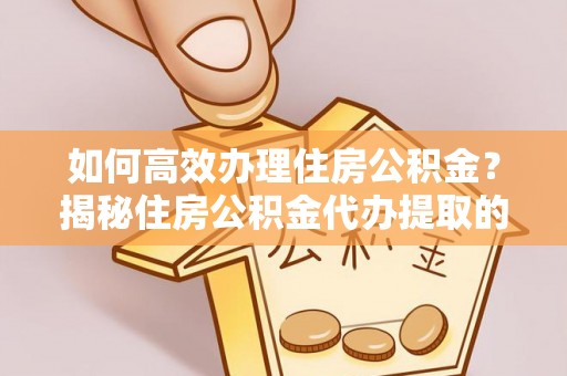 扎囊如何高效办理住房公积金？揭秘住房公积金代办提取的全流程与优势