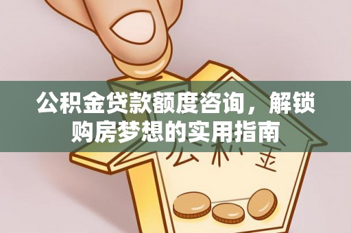 扎囊公积金贷款额度咨询，解锁购房梦想的实用指南