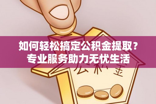 扎囊如何轻松搞定公积金提取？专业服务助力无忧生活