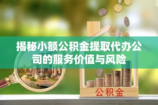 扎囊揭秘小额公积金提取代办公司的服务价值与风险