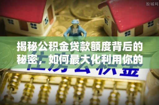 扎囊揭秘公积金贷款额度背后的秘密，如何最大化利用你的福利？