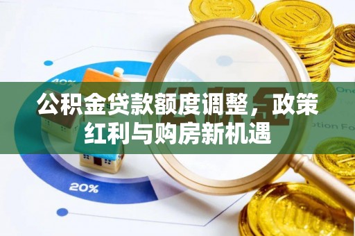 扎囊公积金贷款额度调整，政策红利与购房新机遇