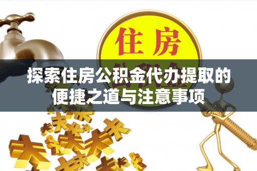 扎囊探索住房公积金代办提取的便捷之道与注意事项