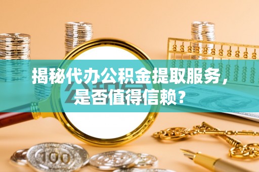 扎囊揭秘代办公积金提取服务，是否值得信赖？