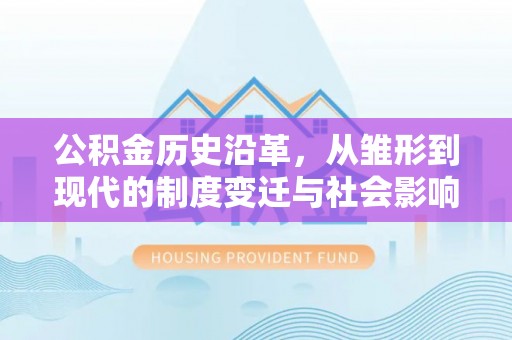 扎囊公积金历史沿革，从雏形到现代的制度变迁与社会影响