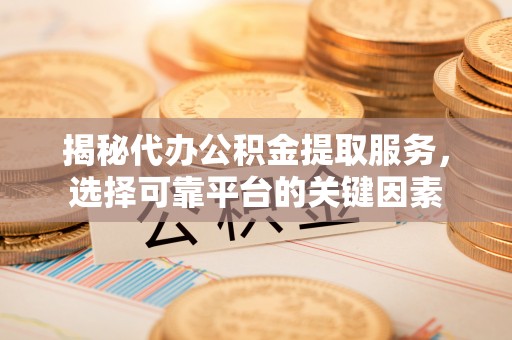 扎囊揭秘代办公积金提取服务，选择可靠平台的关键因素
