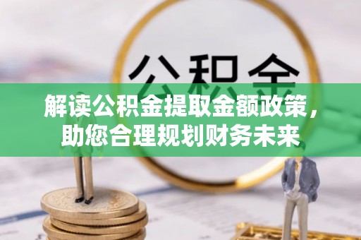 扎囊解读公积金提取金额政策，助您合理规划财务未来