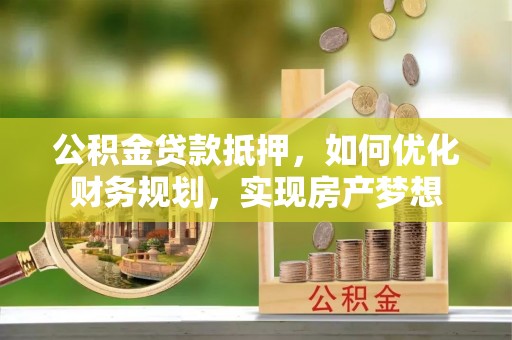 扎囊公积金贷款抵押，如何优化财务规划，实现房产梦想