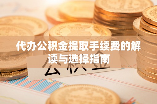 扎囊代办公积金提取手续费的解读与选择指南