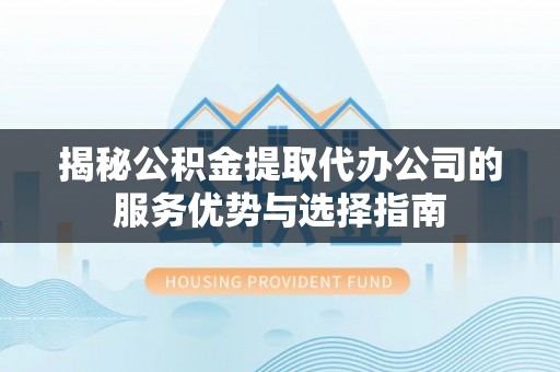 扎囊揭秘公积金提取代办公司的服务优势与选择指南