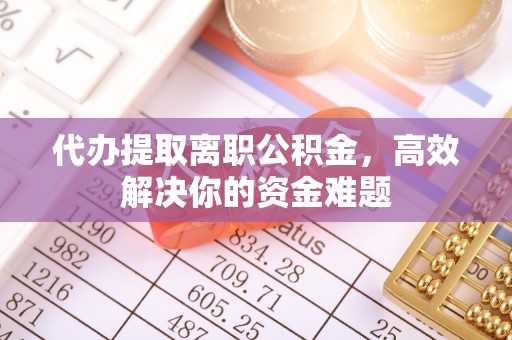 扎囊代办提取离职公积金，高效解决你的资金难题