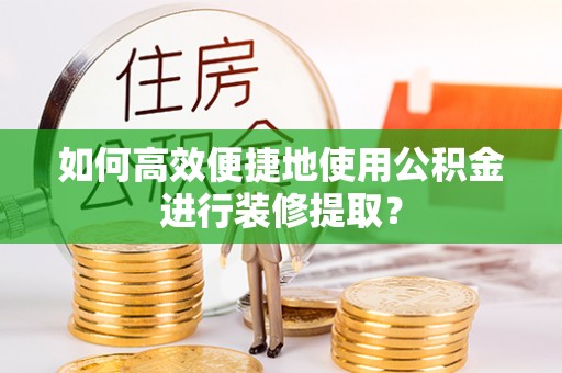 扎囊如何高效便捷地使用公积金进行装修提取？
