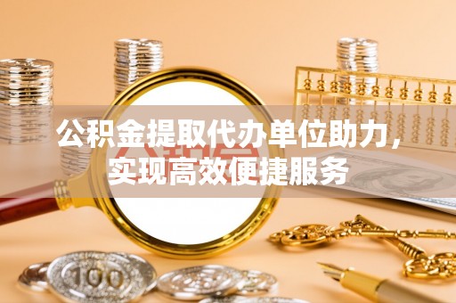 扎囊公积金提取代办单位助力，实现高效便捷服务