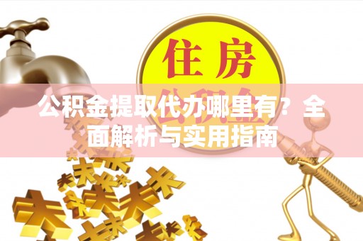 扎囊公积金提取代办哪里有？全面解析与实用指南