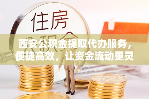 扎囊西安公积金提取代办服务，便捷高效，让资金流动更灵活