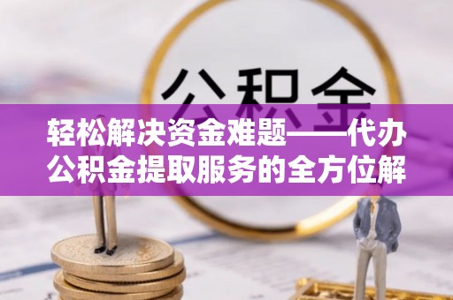 扎囊轻松解决资金难题——代办公积金提取服务的全方位解析