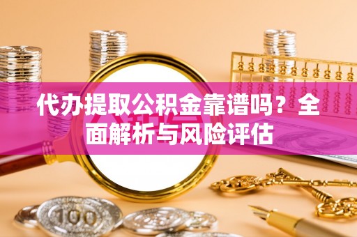 扎囊代办提取公积金靠谱吗？全面解析与风险评估
