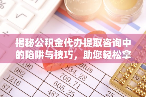 扎囊揭秘公积金代办提取咨询中的陷阱与技巧，助您轻松拿回属于自己的钱