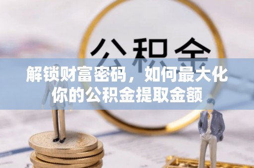 扎囊解锁财富密码，如何最大化你的公积金提取金额