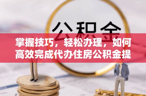 扎囊掌握技巧，轻松办理，如何高效完成代办住房公积金提取