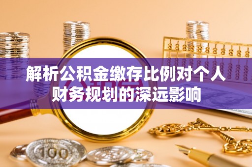扎囊解析公积金缴存比例对个人财务规划的深远影响