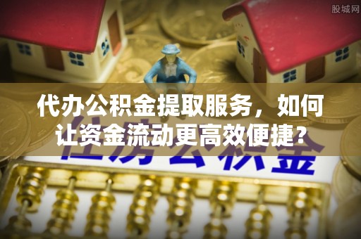 扎囊代办公积金提取服务，如何让资金流动更高效便捷？