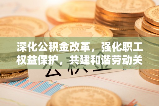 扎囊深化公积金改革，强化职工权益保护，共建和谐劳动关系
