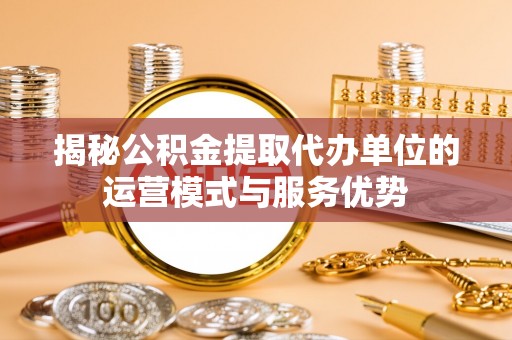 扎囊揭秘公积金提取代办单位的运营模式与服务优势