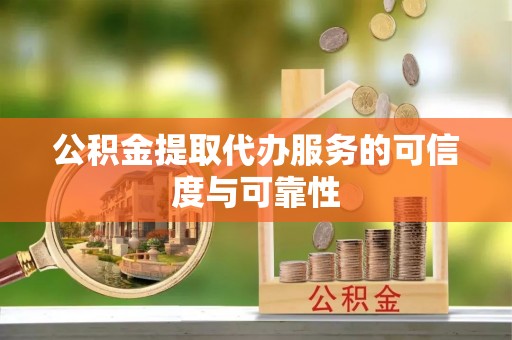 扎囊公积金提取代办服务的可信度与可靠性