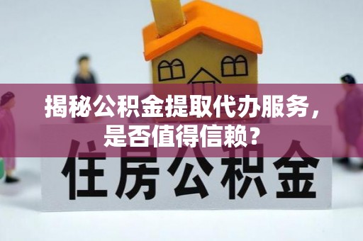 扎囊揭秘公积金提取代办服务，是否值得信赖？