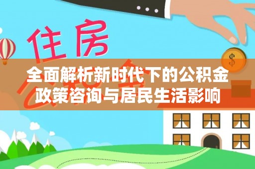 扎囊全面解析新时代下的公积金政策咨询与居民生活影响