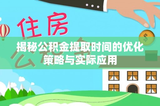 扎囊揭秘公积金提取时间的优化策略与实际应用