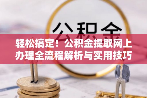 扎囊轻松搞定！公积金提取网上办理全流程解析与实用技巧