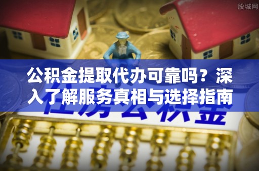 扎囊公积金提取代办可靠吗？深入了解服务真相与选择指南