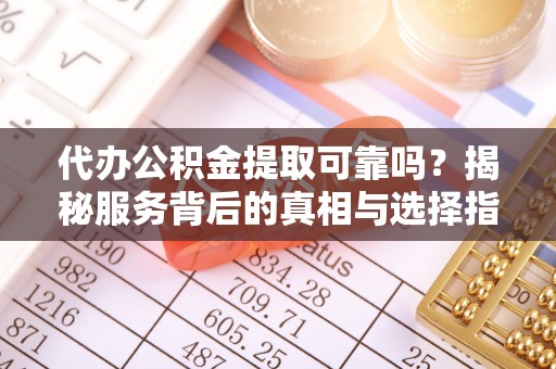 扎囊代办公积金提取可靠吗？揭秘服务背后的真相与选择指南